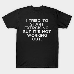 I tried to start exercising, but it’s not working out. T-Shirt